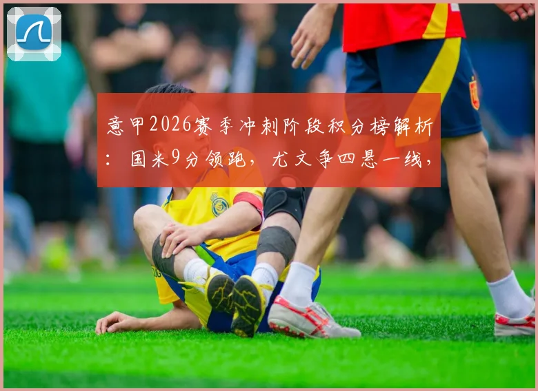 意甲2026赛季冲刺阶段积分榜解析：国米9分领跑，尤文争四悬一线，维罗纳深陷降级区危机