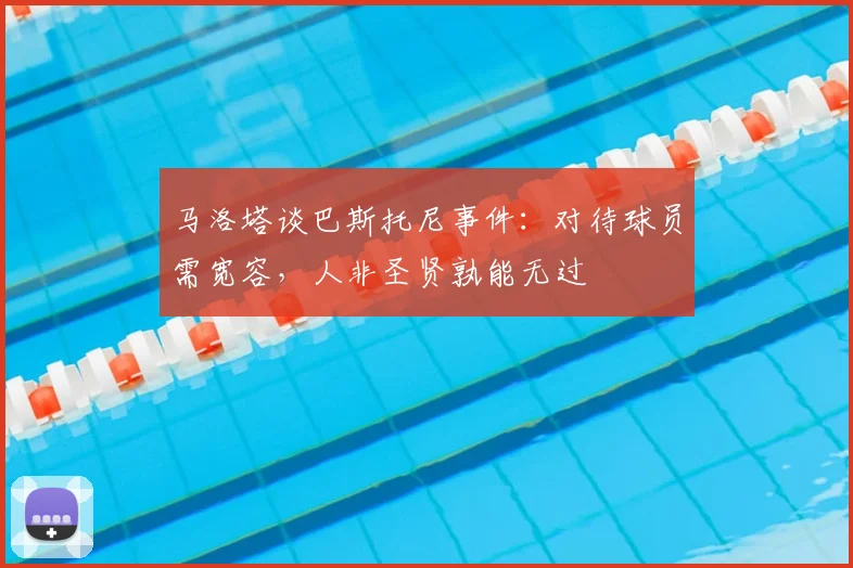马洛塔谈巴斯托尼事件:对待球员需宽容,人非圣贤孰能无过