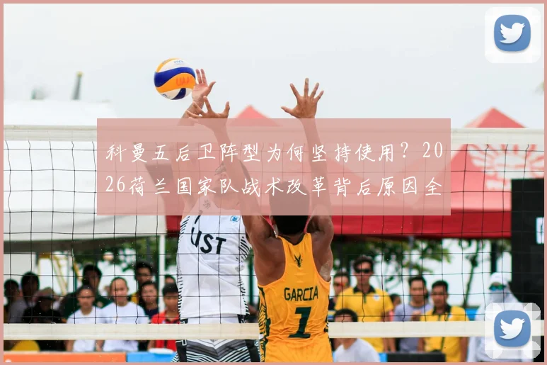 科曼五后卫阵型为何坚持使用？2026荷兰国家队战术改革背后原因全解析
