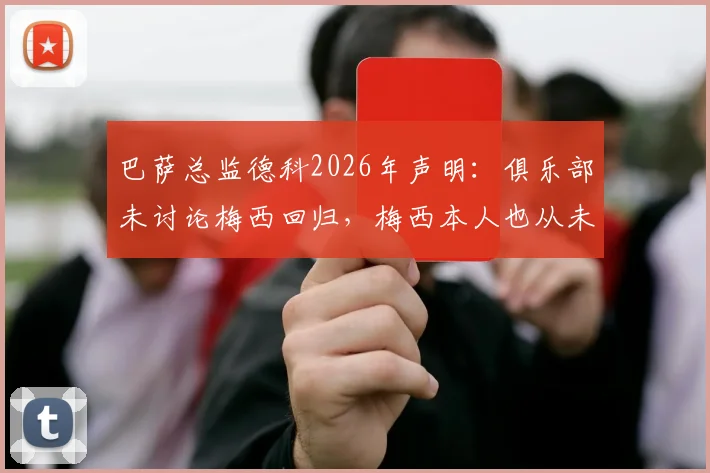 巴萨总监德科2026年声明：俱乐部未讨论梅西回归，梅西本人也从未表态要回来