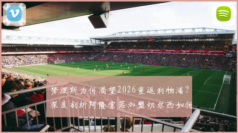 努涅斯为何渴望2026重返利物浦?深度剖析阿隆索若加盟切尔西如何搅动转会市场