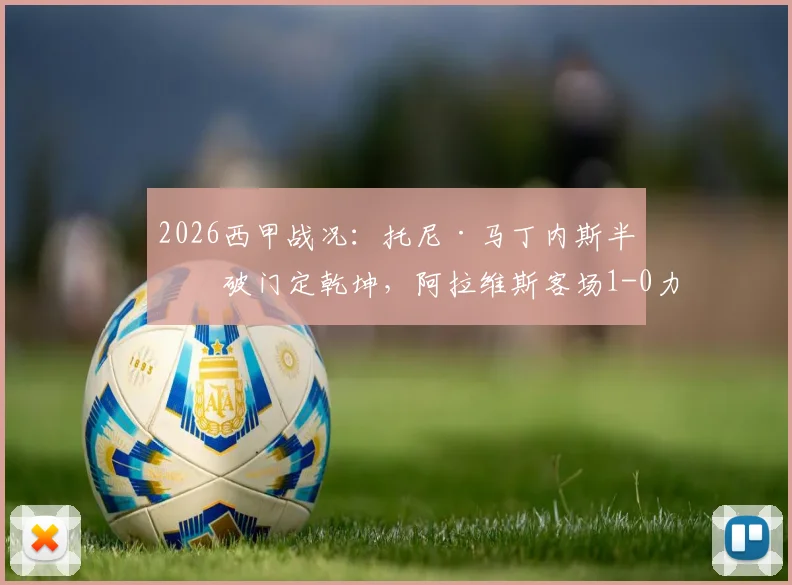 2026西甲战况:托尼·马丁内斯半场破门定乾坤,阿拉维斯客场1-0力克奥维耶多,详解关键进球与战术部署