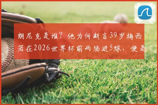 朗尼克是谁？他为何断言39岁梅西若在2026世界杯前两场进5球，便是历史最佳铁证