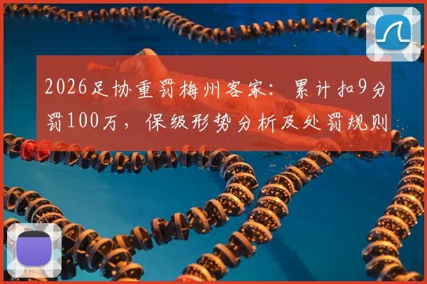2026足协重罚梅州客家：累计扣9分罚100万，保级形势分析及处罚规则深度解读