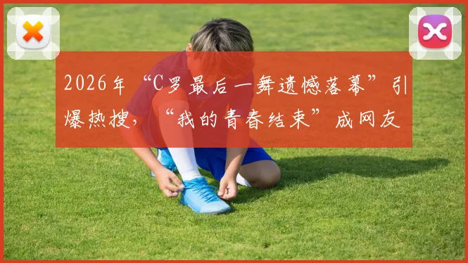 2026年“C罗最后一舞遗憾落幕”引爆热搜,“我的青春结束”成网友集体泪点回忆
