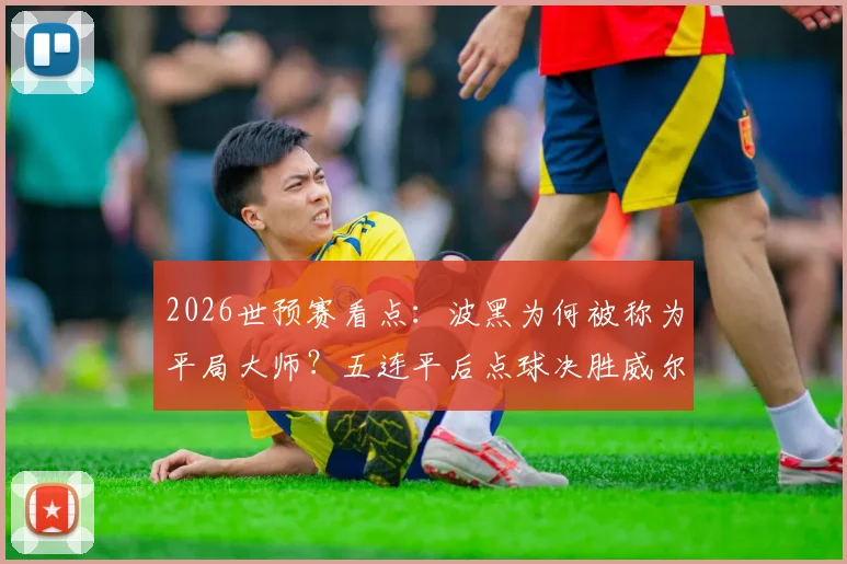 2026世预赛看点:波黑为何被称为平局大师?五连平后点球决胜威尔士与意大利晋级解析