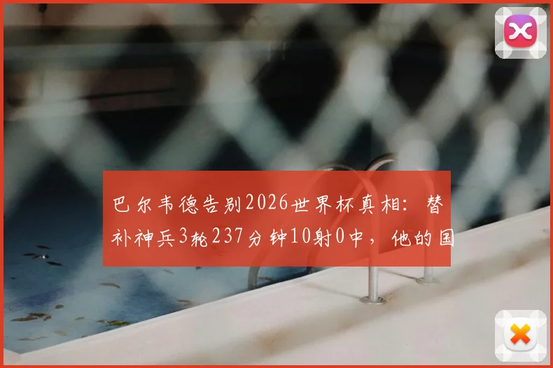 巴尔韦德告别2026世界杯真相:替补神兵3轮237分钟10射0中,他的国家队生涯是否就此落幕?