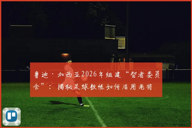 鲁迪·加西亚2026年组建“智者委员会”：揭秘足球教练如何活用老将，打造球队长期稳定基石