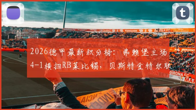 2026德甲最新积分榜:弗赖堡主场4-1横扫RB莱比锡,贝斯特金特尔联手破门,冲击欧战席位