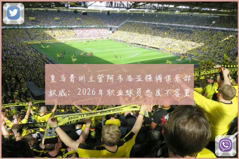 皇马青训主管阿韦洛亚强调俱乐部权威：2026年职业球员态度不容置疑，详解现代足球管理准则