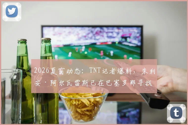 2026夏窗动态：TNT记者爆料，朱利安·阿尔瓦雷斯已在巴塞罗那寻找住宅，转会传闻升温