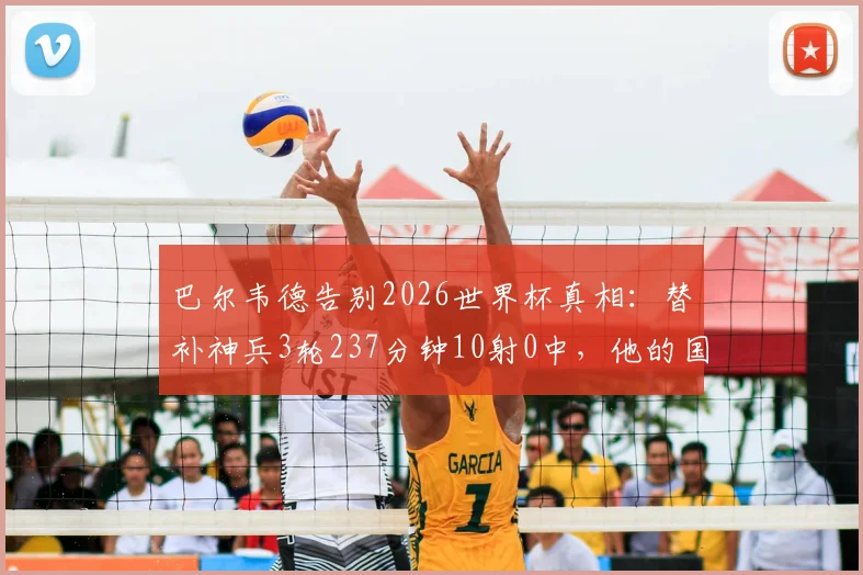 巴尔韦德告别2026世界杯真相：替补神兵3轮237分钟10射0中，他的国家队生涯是否就此落幕？