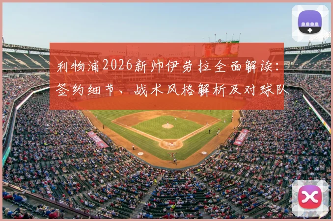 利物浦2026新帅伊劳拉全面解读：签约细节、战术风格解析及对球队未来影响深度分析