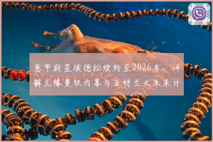 意甲新星埃德松续约至2026年,详解无缘曼联内幕与亚特兰大未来计划