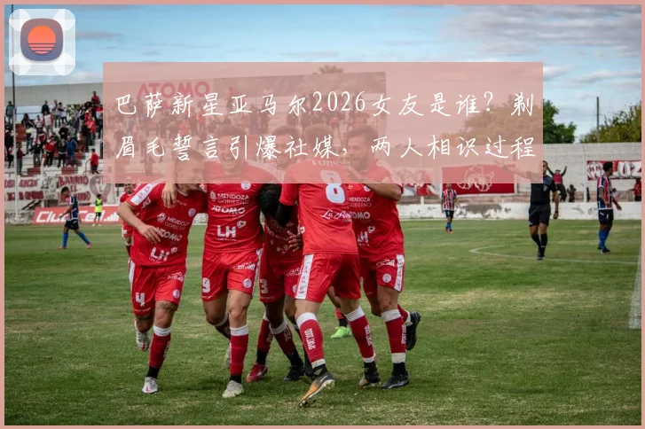 巴萨新星亚马尔2026女友是谁？剃眉毛誓言引爆社媒，两人相识过程与最新动态一览