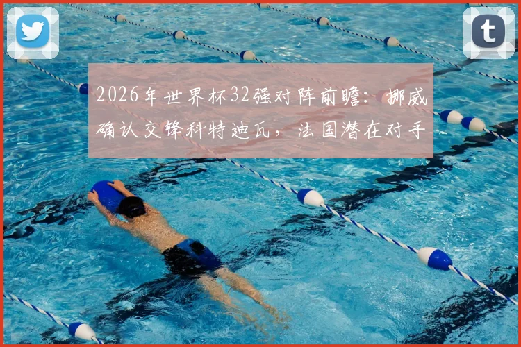 2026年世界杯32强对阵前瞻：挪威确认交锋科特迪瓦，法国潜在对手瑞典引热议，附最新对阵图及出线形势分析
