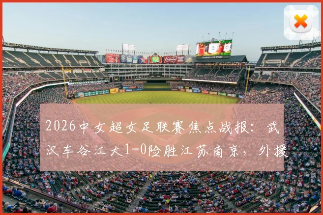 2026中女超女足联赛焦点战报:武汉车谷江大1-0险胜江苏南京,外援让妮娜打进全场唯一关键球