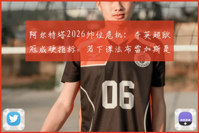 阿尔特塔2026帅位危机:夺英超欧冠成硬指标,若下课法布雷加斯是头号接班人选