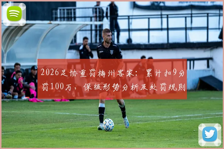 2026足协重罚梅州客家:累计扣9分罚100万,保级形势分析及处罚规则深度解读
