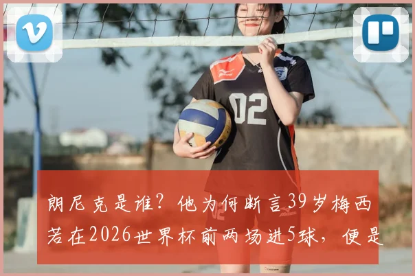 朗尼克是谁?他为何断言39岁梅西若在2026世界杯前两场进5球,便是历史最佳铁证
