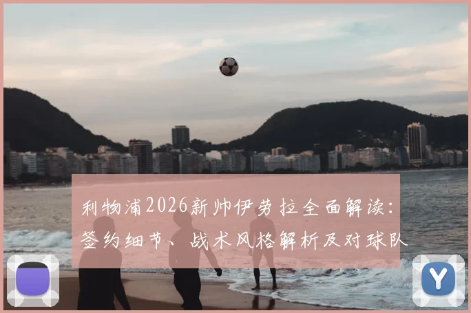 利物浦2026新帅伊劳拉全面解读:签约细节、战术风格解析及对球队未来影响深度分析
