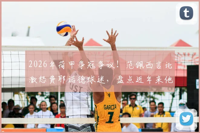 2026年荷甲争冠争议!范佩西言论激怒费耶诺德球迷,盘点近年来他与阿森纳、埃因霍温的恩怨纠葛