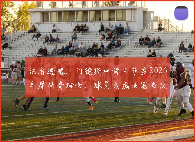 记者透露：门德斯叫停卡萨多2026年摩纳哥转会，球员或成坎塞洛交易关键筹码