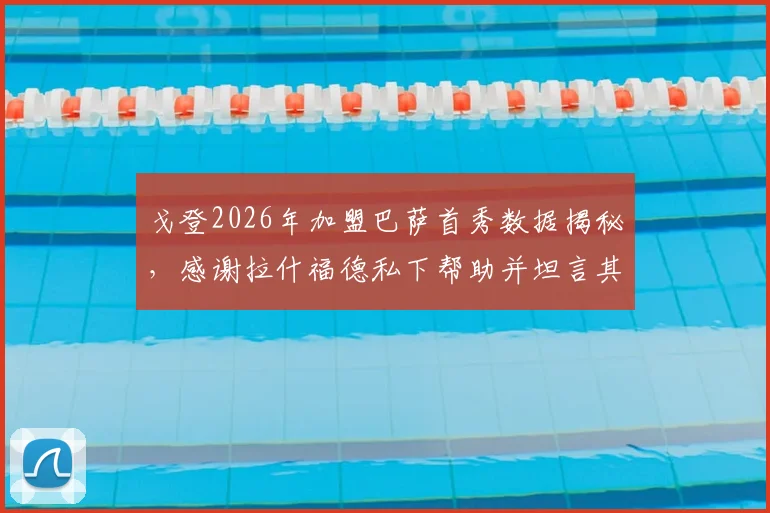 戈登2026年加盟巴萨首秀数据揭秘，感谢拉什福德私下帮助并坦言其被外界误解