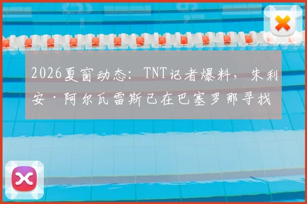 2026夏窗动态:TNT记者爆料,朱利安·阿尔瓦雷斯已在巴塞罗那寻找住宅,转会传闻升温