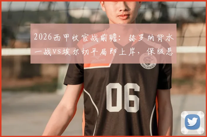 2026西甲收官战前瞻：赫罗纳背水一战vs埃尔切平局即上岸，保级悬念最后一刻揭晓
