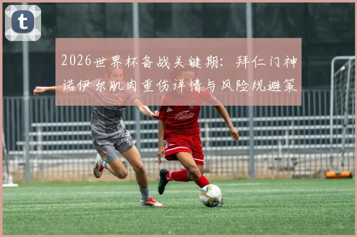 2026世界杯备战关键期：拜仁门神诺伊尔肌肉重伤详情与风险规避策略解读