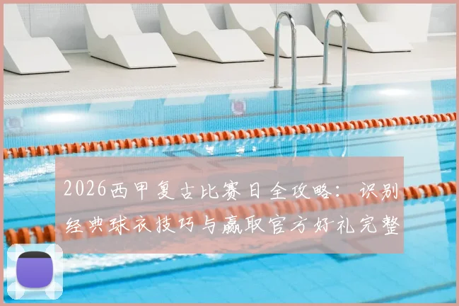 2026西甲复古比赛日全攻略:识别经典球衣技巧与赢取官方好礼完整指南