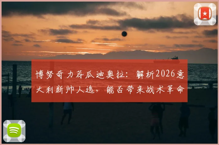 博努奇力荐瓜迪奥拉：解析2026意大利新帅人选，能否带来战术革命与革新？
