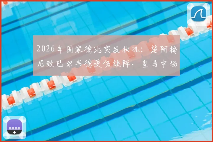2026年国家德比突发状况:楚阿梅尼致巴尔韦德受伤缺阵,皇马中场伤停一周影响几何?