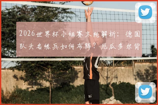 2026世界杯小组赛末轮解析:德国队头名练兵如何布阵?厄瓜多尔背水一战出线条件全拆解