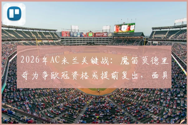 2026年AC米兰关键战:魔笛莫德里奇为争欧冠资格或提前复出,面具能否成制胜法宝?