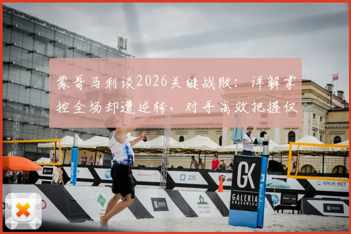 蒙哥马利谈2026关键战败：详解掌控全场却遭逆转，对手高效把握仅三次机会，暴露哪些战术问题？