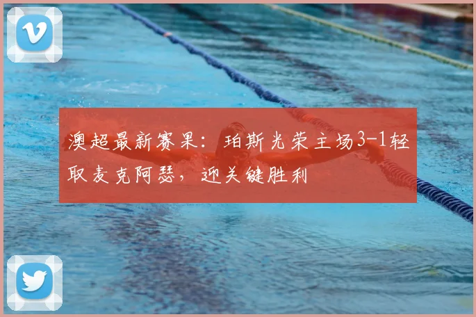 澳超最新赛果：珀斯光荣主场3-1轻取麦克阿瑟，迎关键胜利