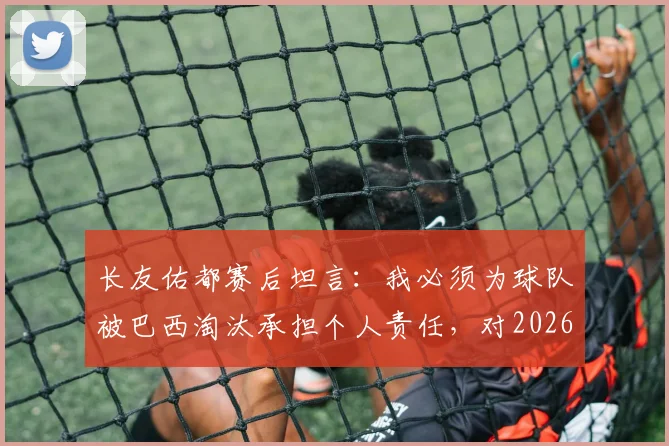 长友佑都赛后坦言：我必须为球队被巴西淘汰承担个人责任，对2026年及未来的职业生涯尚无明确规划