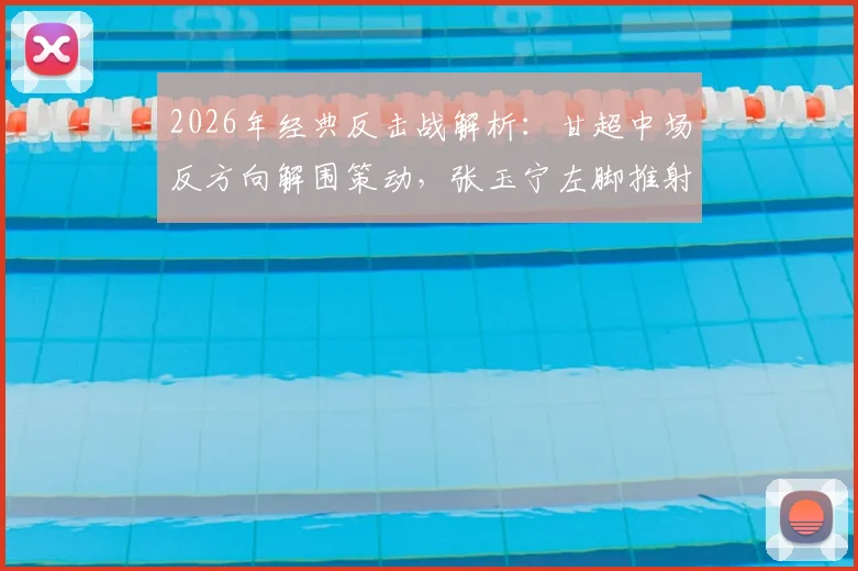 2026年经典反击战解析：甘超中场反方向解围策动，张玉宁左脚推射技术要点教学