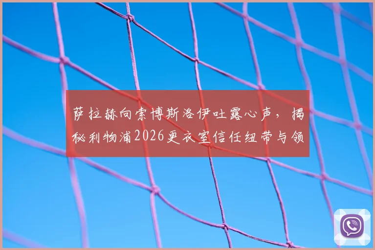 萨拉赫向索博斯洛伊吐露心声，揭秘利物浦2026更衣室信任纽带与领袖担当