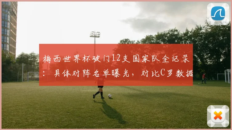 梅西世界杯破门12支国家队全记录：具体对阵名单曝光，对比C罗数据，2026能否再添新军？