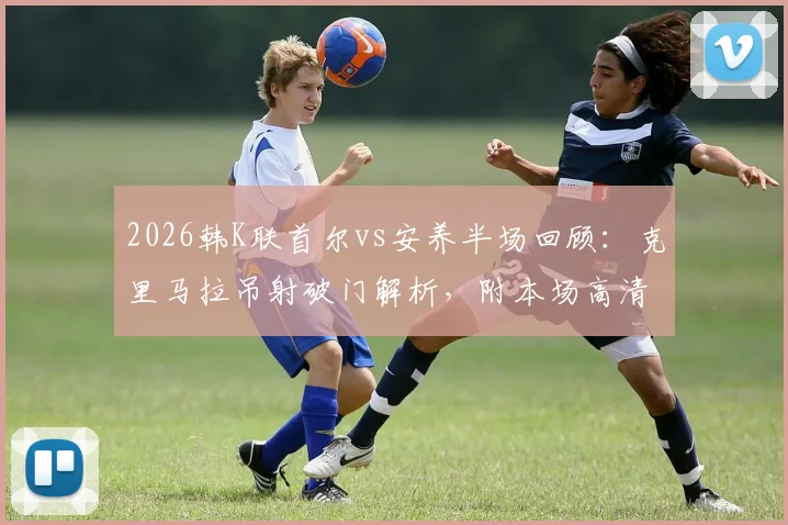 2026韩K联首尔vs安养半场回顾：克里马拉吊射破门解析，附本场高清录像回放观看指南