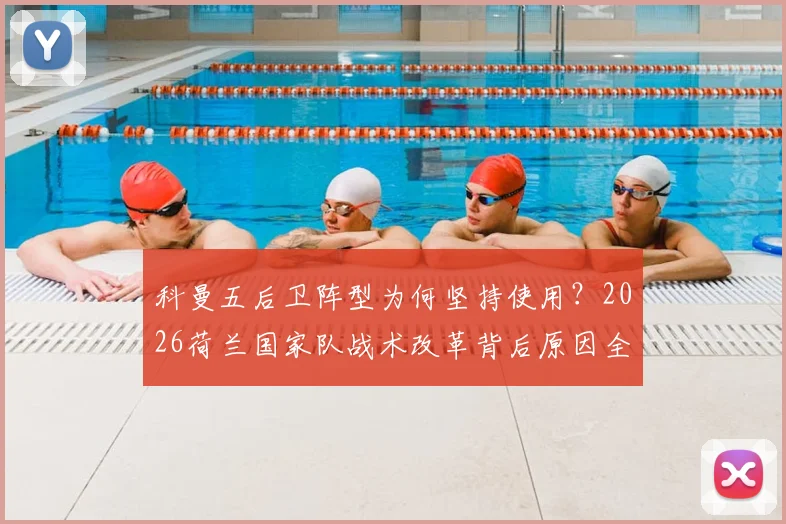 科曼五后卫阵型为何坚持使用?2026荷兰国家队战术改革背后原因全解析