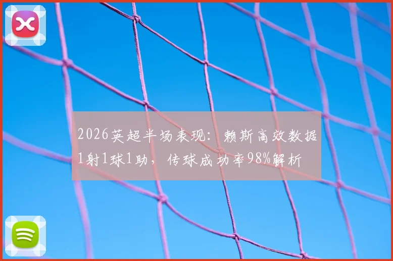 2026英超半场表现：赖斯高效数据1射1球1助，传球成功率98%解析