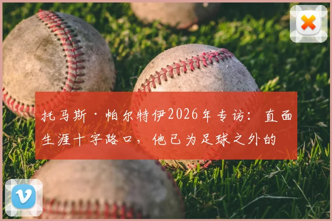托马斯·帕尔特伊2026年专访：直面生涯十字路口，他已为足球之外的任何挑战做好准备