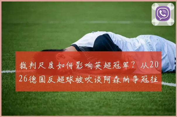裁判尺度如何影响英超冠军？从2026德国反超球被吹谈阿森纳争冠往事，克洛普直言不讳