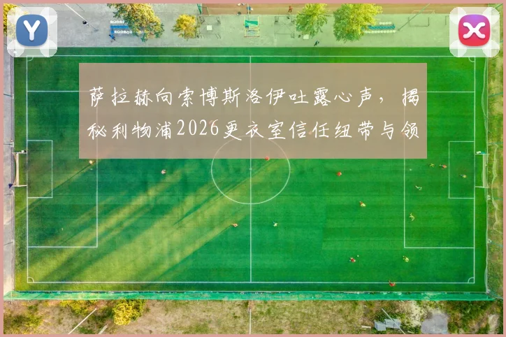 萨拉赫向索博斯洛伊吐露心声，揭秘利物浦2026更衣室信任纽带与领袖担当
