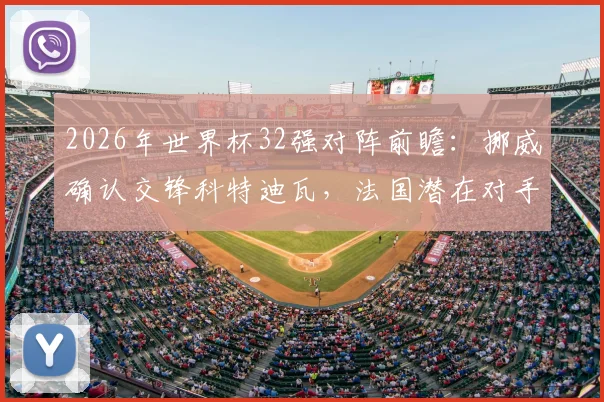 2026年世界杯32强对阵前瞻：挪威确认交锋科特迪瓦，法国潜在对手瑞典引热议，附最新对阵图及出线形势分析