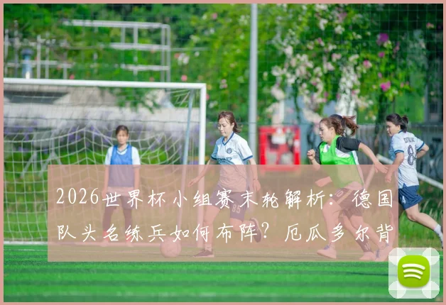2026世界杯小组赛末轮解析：德国队头名练兵如何布阵？厄瓜多尔背水一战出线条件全拆解